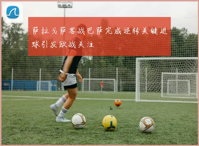 萨拉戈萨客战巴萨完成逆转关键进球引发欧战关注