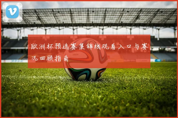 欧洲杯预选赛集锦线观看入口与赛况回顾指南
