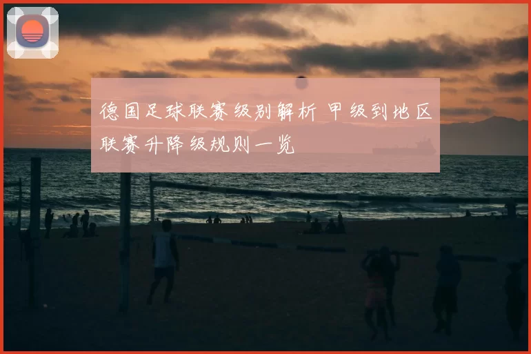 德国足球联赛级别解析 甲级到地区联赛升降级规则一览