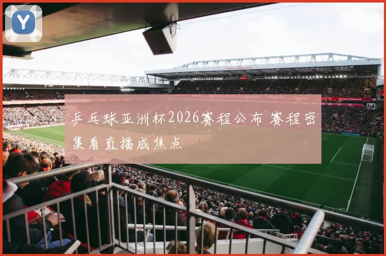 乒乓球亚洲杯2026赛程公布 赛程密集看直播成焦点