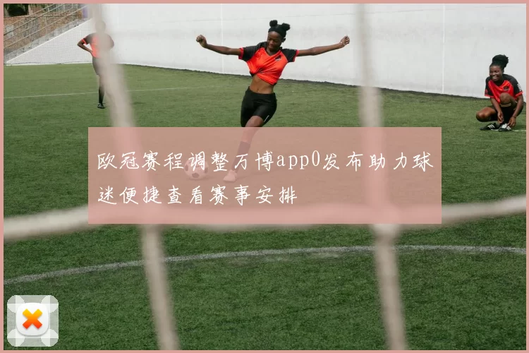 欧冠赛程调整万博app0发布助力球迷便捷查看赛事安排