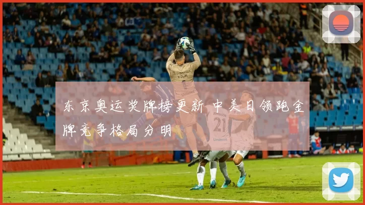 东京奥运奖牌榜更新 中美日领跑金牌竞争格局分明