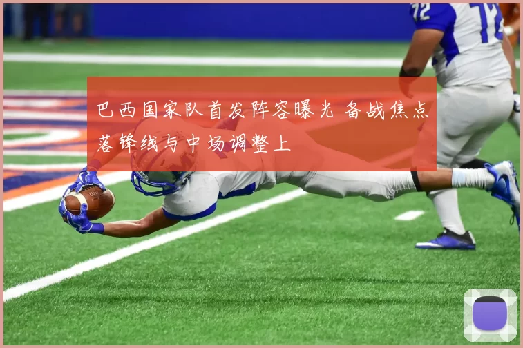 巴西国家队首发阵容曝光 备战焦点落锋线与中场调整上