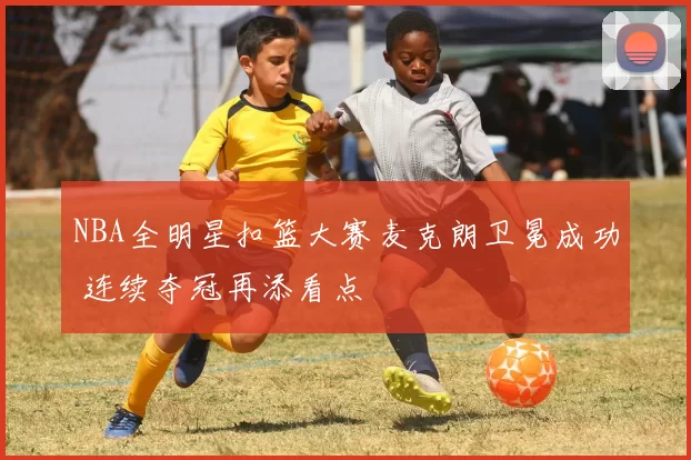 NBA全明星扣篮大赛麦克朗卫冕成功 连续夺冠再添看点