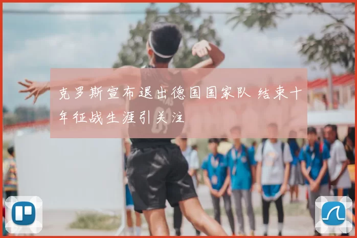 克罗斯宣布退出德国国家队 结束十年征战生涯引关注