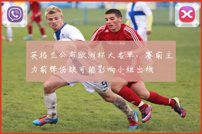 英格兰公布欧洲杯大名单，赛前主力前锋伤缺可能影响小组出线