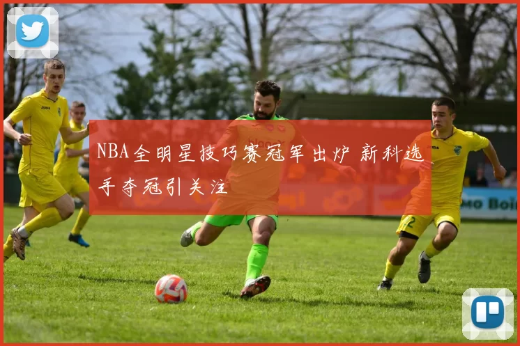 NBA全明星技巧赛冠军出炉 新科选手夺冠引关注