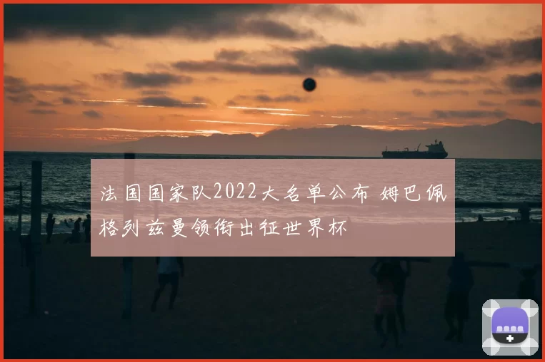 法国国家队2022大名单公布 姆巴佩格列兹曼领衔出征世界杯