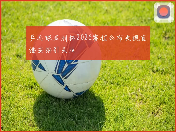 乒乓球亚洲杯2026赛程公布央视直播安排引关注