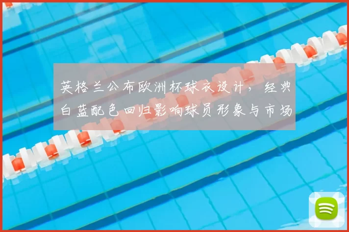 英格兰公布欧洲杯球衣设计，经典白蓝配色回归影响球员形象与市场销售