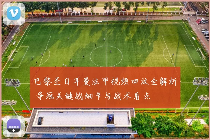 巴黎圣日耳曼法甲视频回放全解析 争冠关键战细节与战术看点