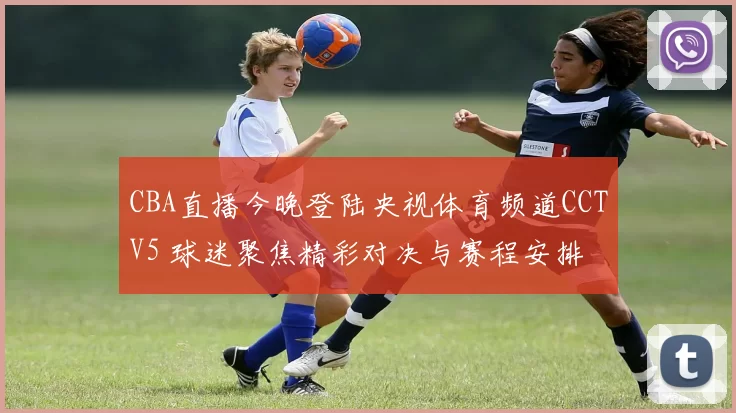 CBA直播今晚登陆央视体育频道CCTV5 球迷聚焦精彩对决与赛程安排