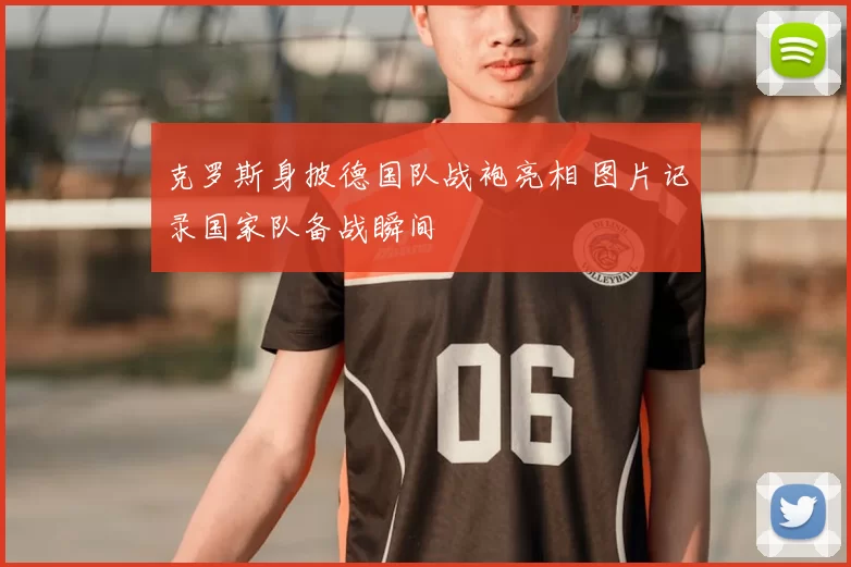 克罗斯身披德国队战袍亮相 图片记录国家队备战瞬间