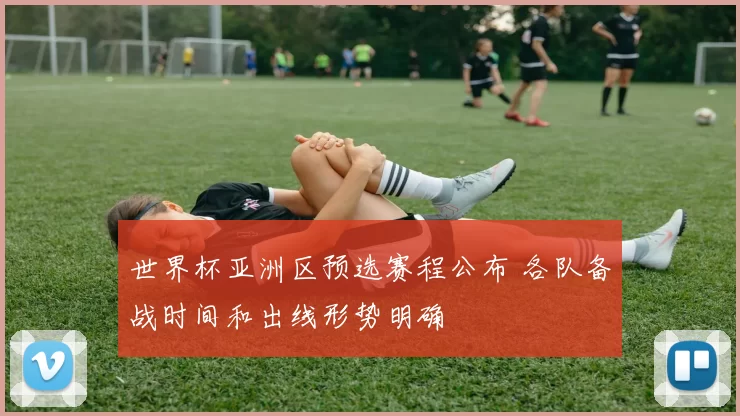 世界杯亚洲区预选赛程公布 各队备战时间和出线形势明确