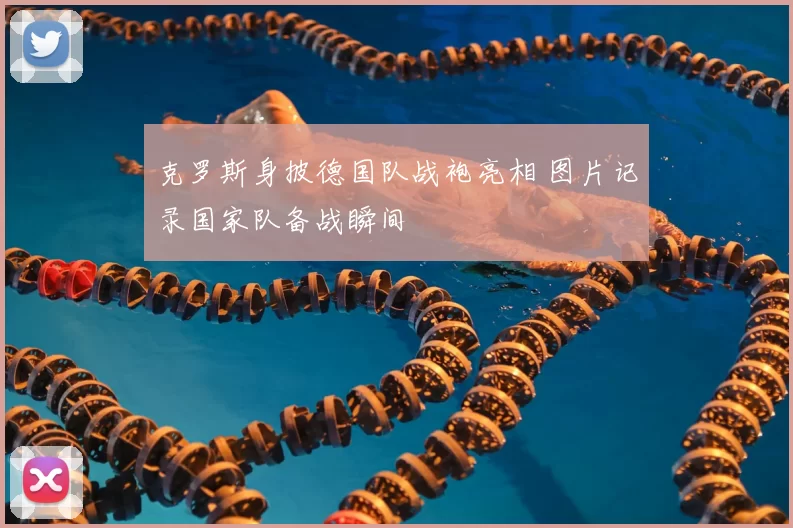 克罗斯身披德国队战袍亮相 图片记录国家队备战瞬间