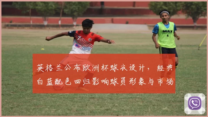 英格兰公布欧洲杯球衣设计，经典白蓝配色回归影响球员形象与市场销售