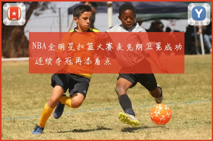 NBA全明星扣篮大赛麦克朗卫冕成功 连续夺冠再添看点