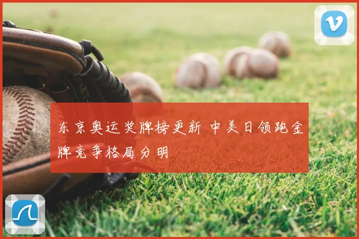 东京奥运奖牌榜更新 中美日领跑金牌竞争格局分明