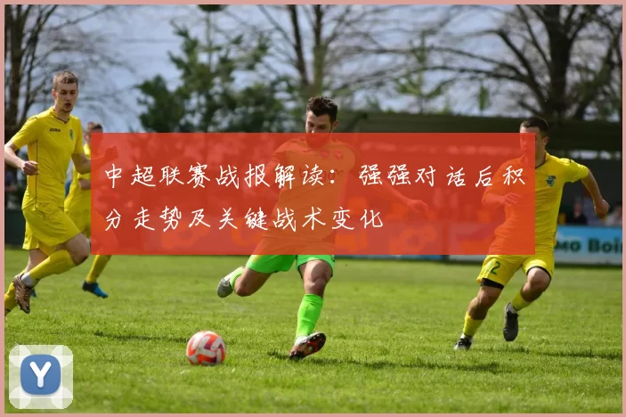 中超联赛战报解读：强强对话后积分走势及关键战术变化