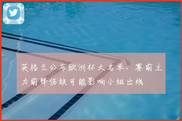 英格兰公布欧洲杯大名单，赛前主力前锋伤缺可能影响小组出线