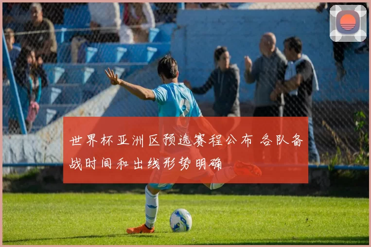 世界杯亚洲区预选赛程公布 各队备战时间和出线形势明确