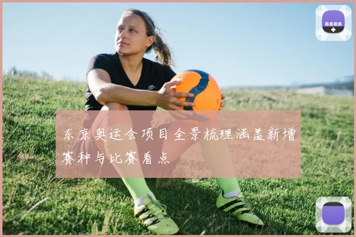 东京奥运会项目全景梳理涵盖新增赛种与比赛看点