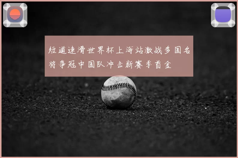 短道速滑世界杯上海站激战多国名将争冠中国队冲击新赛季首金