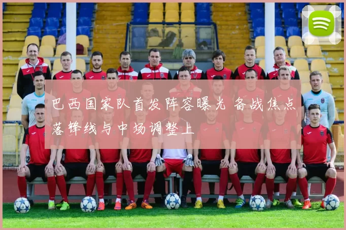 巴西国家队首发阵容曝光 备战焦点落锋线与中场调整上