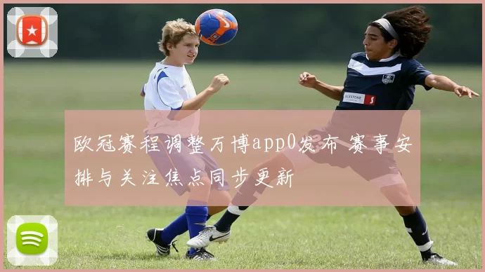 欧冠赛程调整万博app0发布 赛事安排与关注焦点同步更新