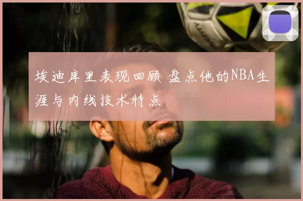 埃迪库里表现回顾 盘点他的NBA生涯与内线技术特点